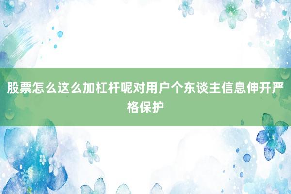 股票怎么这么加杠杆呢对用户个东谈主信息伸开严格保护