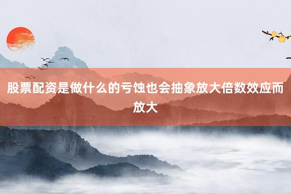 股票配资是做什么的亏蚀也会抽象放大倍数效应而放大