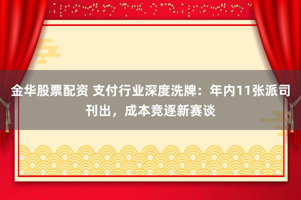 金华股票配资 支付行业深度洗牌：年内11张派司刊出，成本竞逐新赛谈