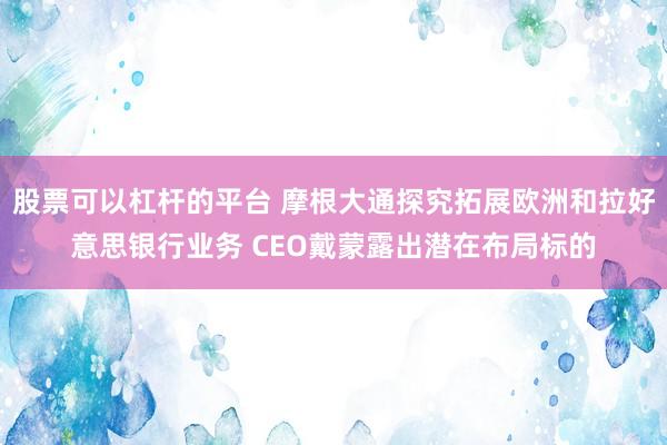 股票可以杠杆的平台 摩根大通探究拓展欧洲和拉好意思银行业务 CEO戴蒙露出潜在布局标的