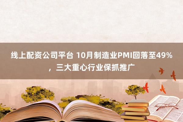 线上配资公司平台 10月制造业PMI回落至49%，三大重心行业保抓推广
