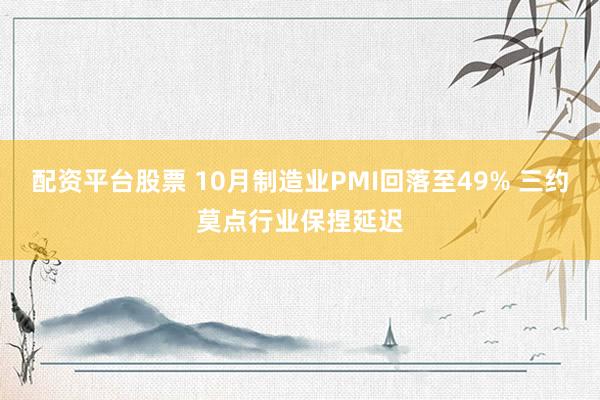 配资平台股票 10月制造业PMI回落至49% 三约莫点行业保捏延迟