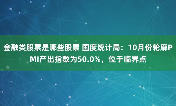 金融类股票是哪些股票 国度统计局：10月份轮廓PMI产出指数为50.0%，位于临界点