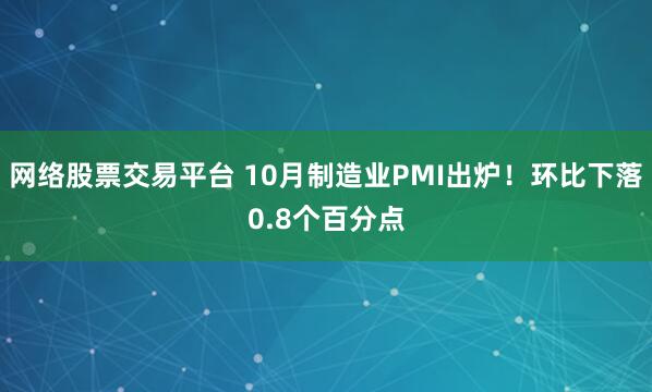 网络股票交易平台 10月制造业PMI出炉！环比下落0.8个百分点