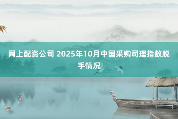 网上配资公司 2025年10月中国采购司理指数脱手情况