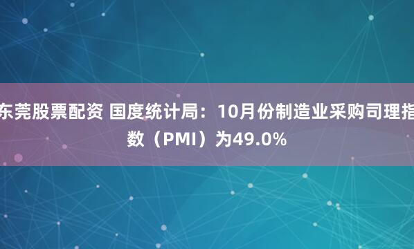 东莞股票配资 国度统计局：10月份制造业采购司理指数（PMI）为49.0%