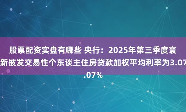 股票配资实盘有哪些 央行：2025年第三季度寰球新披发交易性个东谈主住房贷款加权平均利率为3.07%