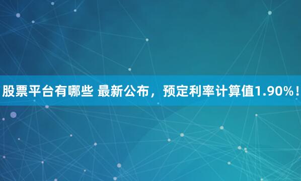 股票平台有哪些 最新公布，预定利率计算值1.90%！