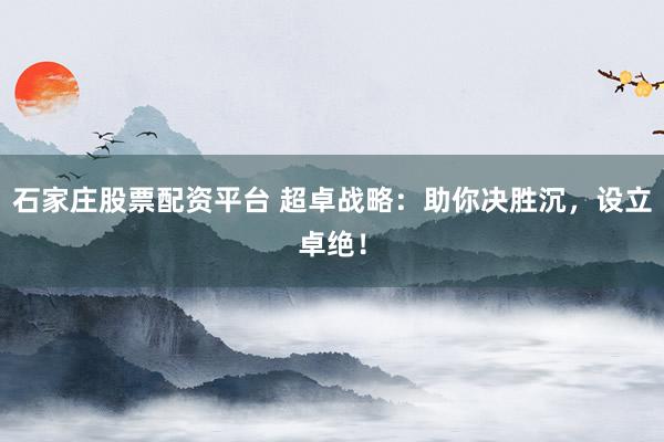 石家庄股票配资平台 超卓战略：助你决胜沉，设立卓绝！