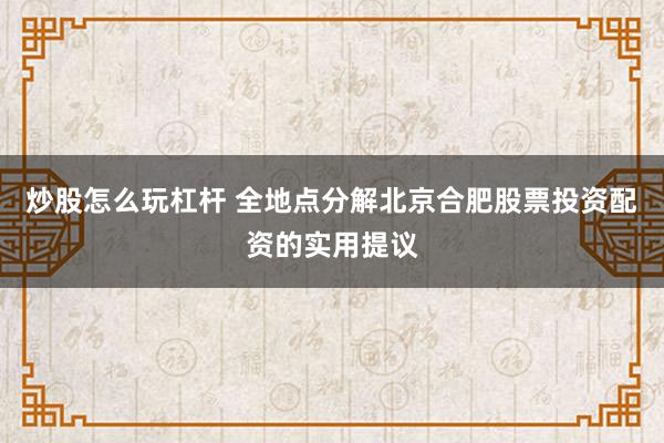 炒股怎么玩杠杆 全地点分解北京合肥股票投资配资的实用提议