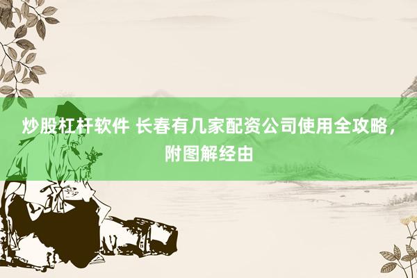 炒股杠杆软件 长春有几家配资公司使用全攻略，附图解经由