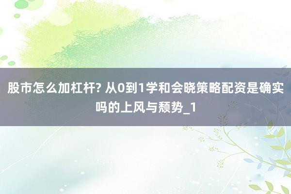 股市怎么加杠杆? 从0到1学和会晓策略配资是确实吗的上风与颓势_1