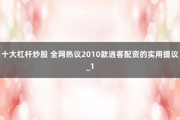 十大杠杆炒股 全网热议2010款逍客配资的实用提议_1
