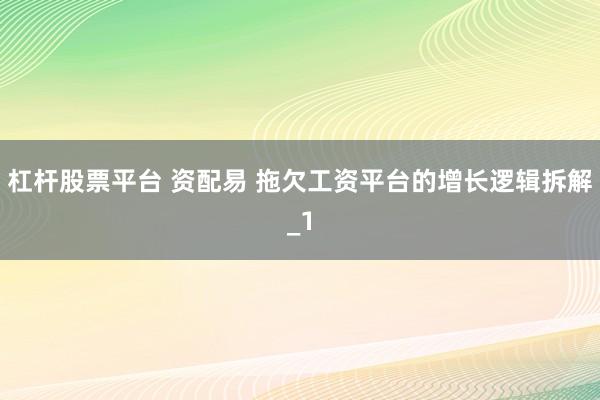 杠杆股票平台 资配易 拖欠工资平台的增长逻辑拆解_1