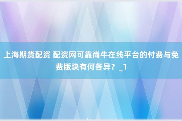 上海期货配资 配资网可靠尚牛在线平台的付费与免费版块有何各异？_1