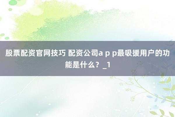 股票配资官网技巧 配资公司a p p最吸援用户的功能是什么？_1