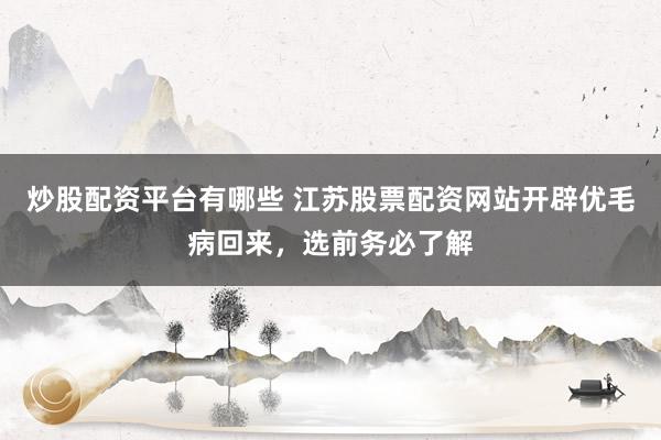 炒股配资平台有哪些 江苏股票配资网站开辟优毛病回来，选前务必了解