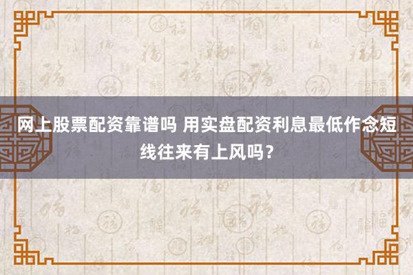网上股票配资靠谱吗 用实盘配资利息最低作念短线往来有上风吗？