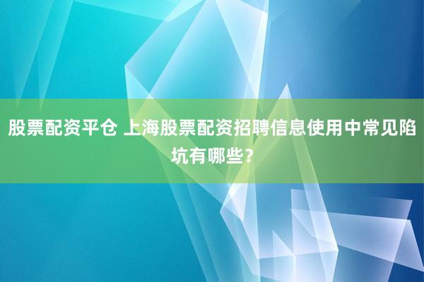 股票配资平仓 上海股票配资招聘信息使用中常见陷坑有哪些？