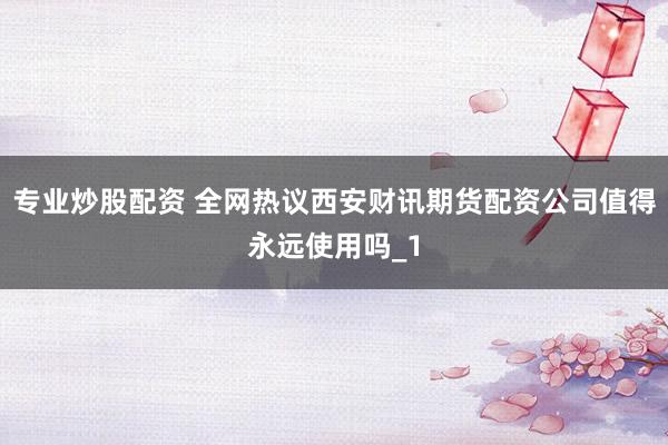 专业炒股配资 全网热议西安财讯期货配资公司值得永远使用吗_1