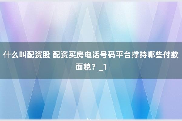 什么叫配资股 配资买房电话号码平台撑持哪些付款面貌？_1