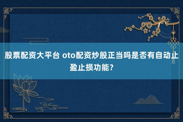 股票配资大平台 oto配资炒股正当吗是否有自动止盈止损功能？
