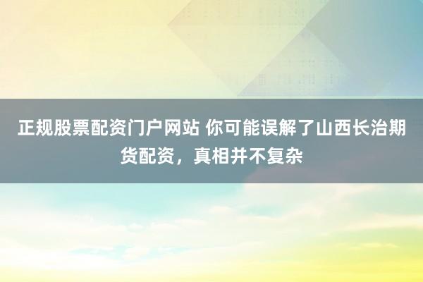 正规股票配资门户网站 你可能误解了山西长治期货配资，真相并不复杂