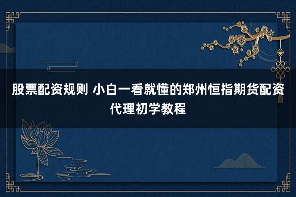 股票配资规则 小白一看就懂的郑州恒指期货配资代理初学教程