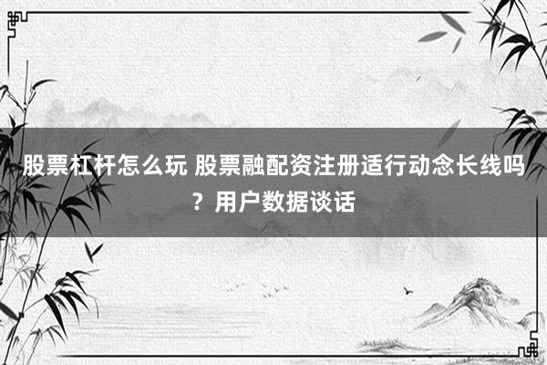 股票杠杆怎么玩 股票融配资注册适行动念长线吗？用户数据谈话