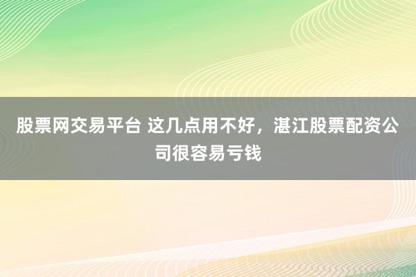 股票网交易平台 这几点用不好，湛江股票配资公司很容易亏钱