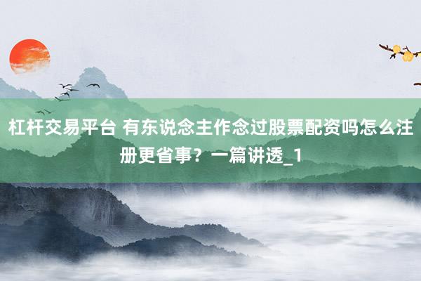 杠杆交易平台 有东说念主作念过股票配资吗怎么注册更省事？一篇讲透_1