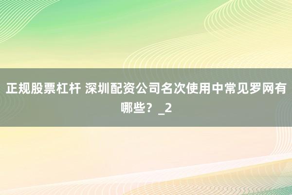 正规股票杠杆 深圳配资公司名次使用中常见罗网有哪些？_2