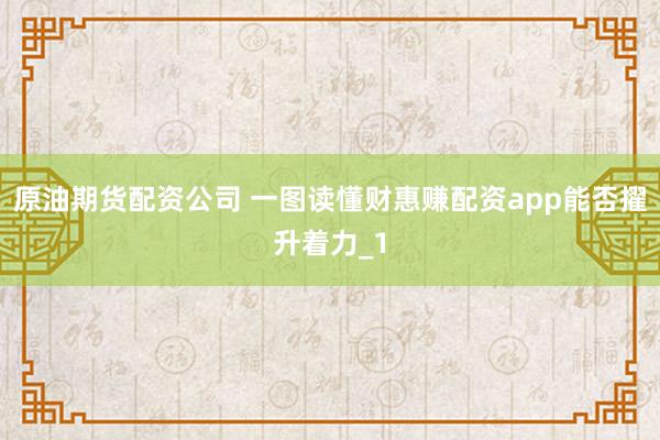 原油期货配资公司 一图读懂财惠赚配资app能否擢升着力_1