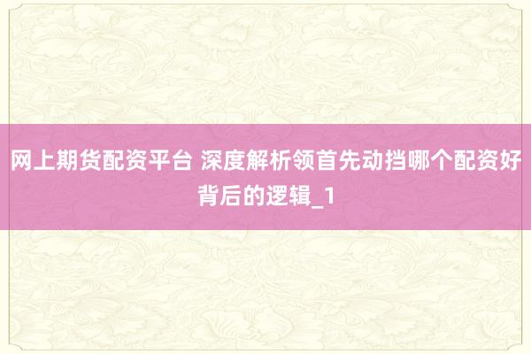 网上期货配资平台 深度解析领首先动挡哪个配资好背后的逻辑_1