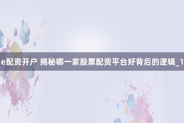 e配资开户 揭秘哪一家股票配资平台好背后的逻辑_1