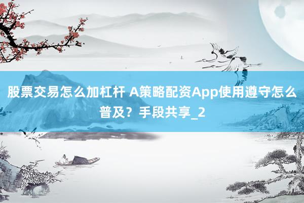 股票交易怎么加杠杆 A策略配资App使用遵守怎么普及？手段共享_2