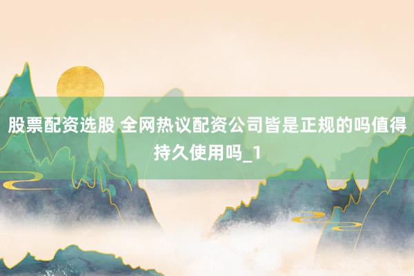 股票配资选股 全网热议配资公司皆是正规的吗值得持久使用吗_1