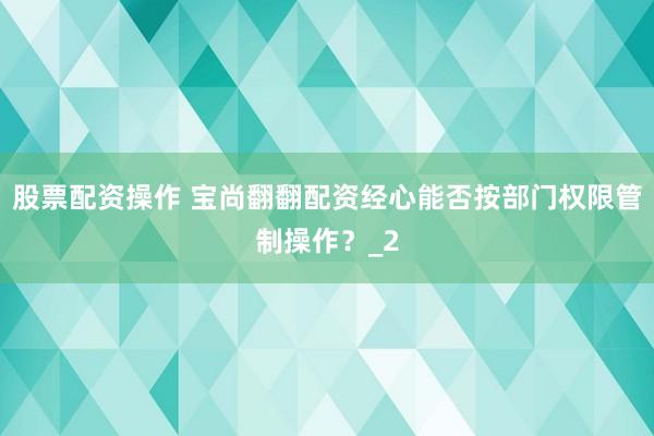 股票配资操作 宝尚翻翻配资经心能否按部门权限管制操作？_2