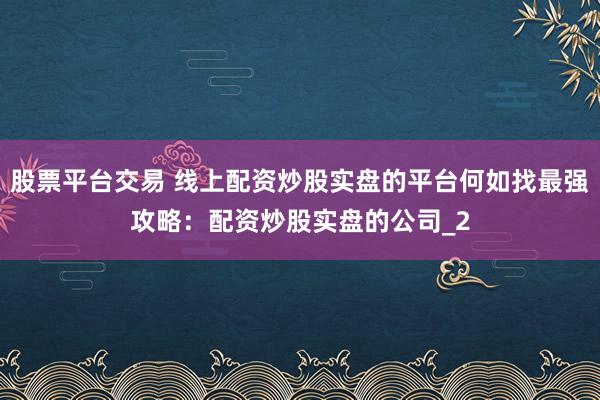 股票平台交易 线上配资炒股实盘的平台何如找最强攻略：配资炒股实盘的公司_2