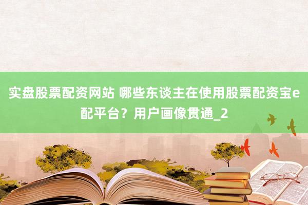 实盘股票配资网站 哪些东谈主在使用股票配资宝e配平台？用户画像贯通_2