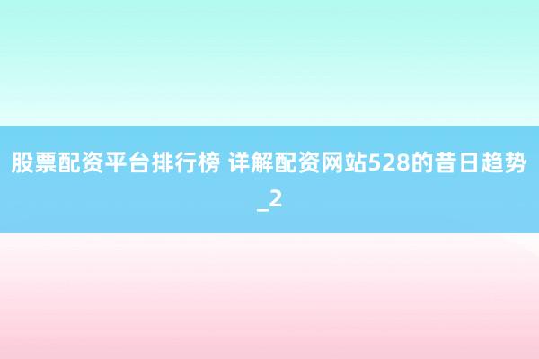 股票配资平台排行榜 详解配资网站528的昔日趋势_2