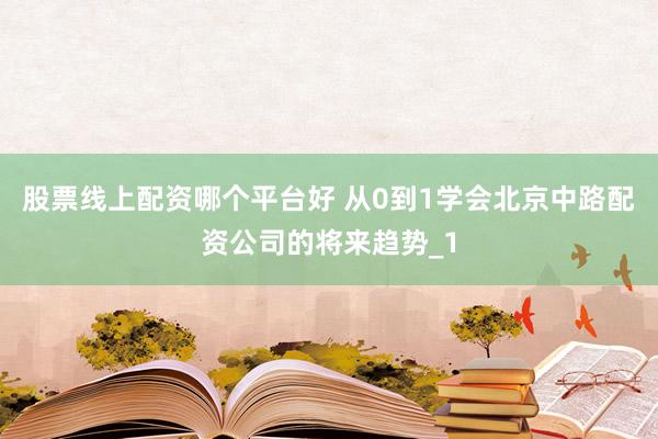 股票线上配资哪个平台好 从0到1学会北京中路配资公司的将来趋势_1
