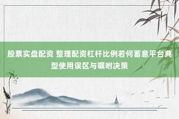 股票实盘配资 整理配资杠杆比例若何蓄意平台典型使用误区与嘱咐决策