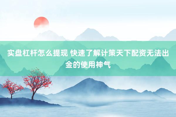 实盘杠杆怎么提现 快速了解计策天下配资无法出金的使用神气